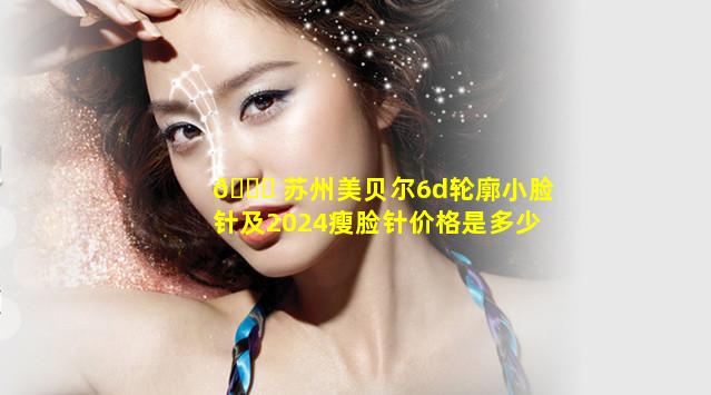 🐎 苏州美贝尔6d轮廓小脸针及2024瘦脸针价格是多少